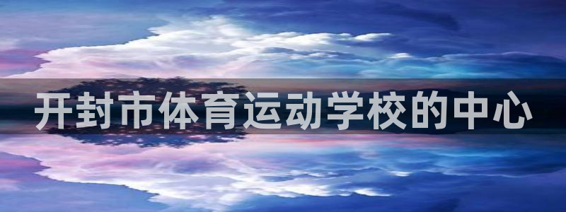 3377体育官方正版app官网：开封市体育运动学校的