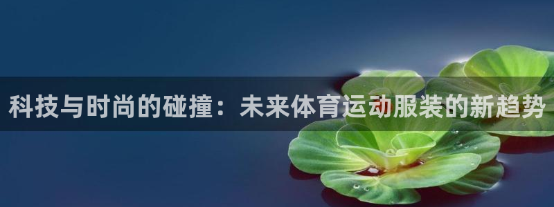 3377体育官网下载平台是正规平台吗知乎：科技与时尚的碰撞：