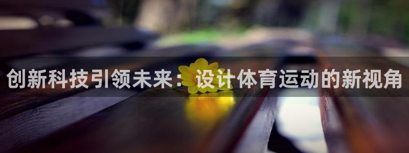 3377体育官网下载招商：创新科技引领未来：设计体育