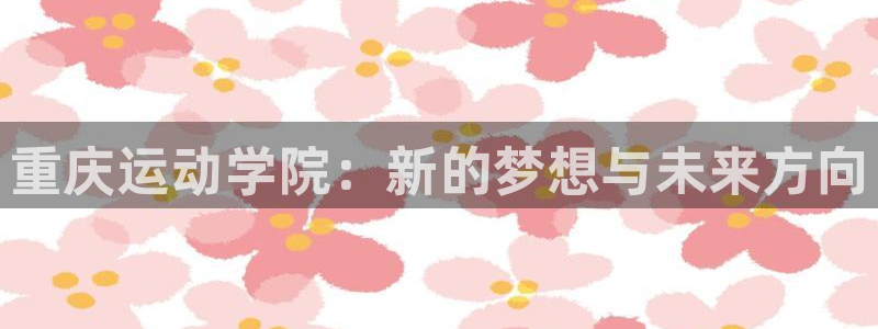 3377体育官网下载软件：重庆运动学院：新的梦想与未