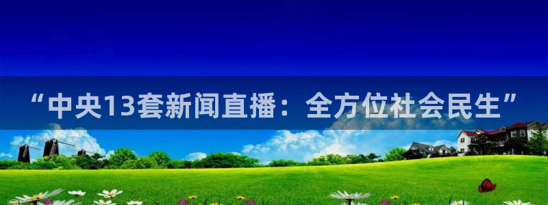 nba直播玩球直播：“中央13套新闻直播：全方位社会民生”