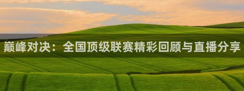 玩球直播app最新版本下载：巅峰对决：全国顶级联赛精彩回顾与直播分享